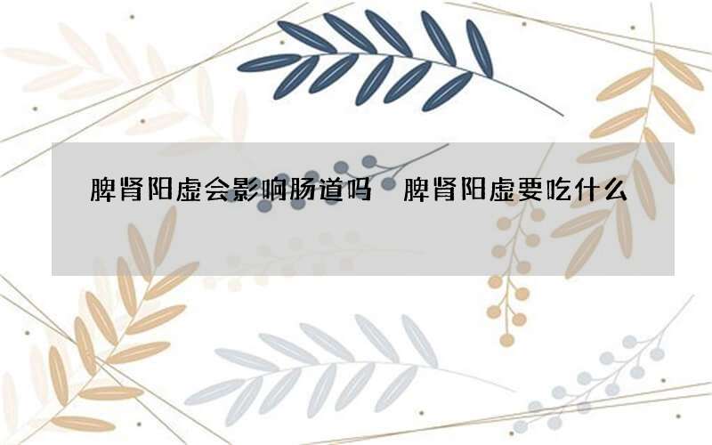 脾肾阳虚会影响肠道吗 脾肾阳虚要吃什么